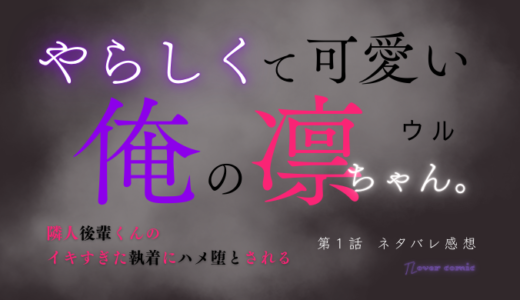 やらしくて可愛い俺の凛ちゃん。～隣人後輩くんのイキすぎた執着にハメ堕とされる～ 第１話／ウル｜TLマンガ ネタバレ感想